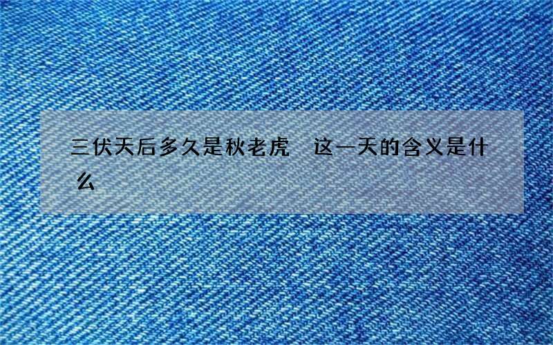 三伏天后多久是秋老虎 这一天的含义是什么